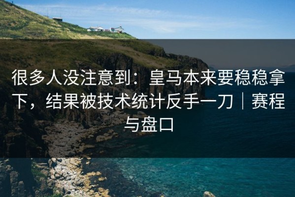 很多人没注意到：皇马本来要稳稳拿下，结果被技术统计反手一刀｜赛程与盘口