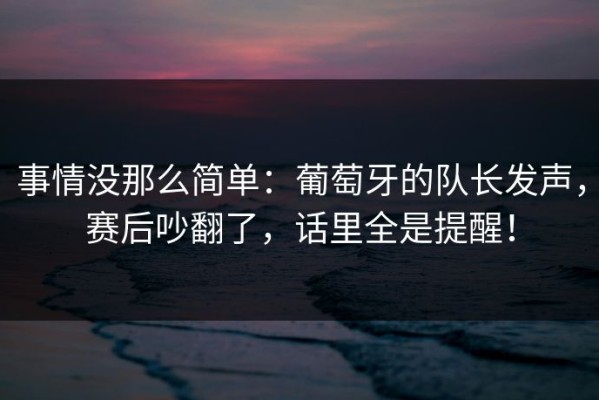 事情没那么简单：葡萄牙的队长发声，赛后吵翻了，话里全是提醒！