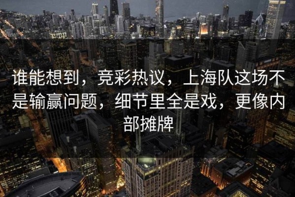 谁能想到，竞彩热议，上海队这场不是输赢问题，细节里全是戏，更像内部摊牌