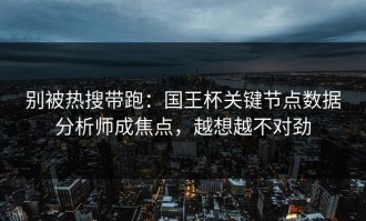 别被热搜带跑：国王杯关键节点数据分析师成焦点，越想越不对劲