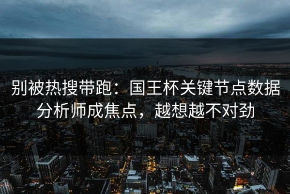 别被热搜带跑：国王杯关键节点数据分析师成焦点，越想越不对劲