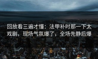 回放看三遍才懂：法甲补时那一下太戏剧，现场气氛爆了，全场先静后爆