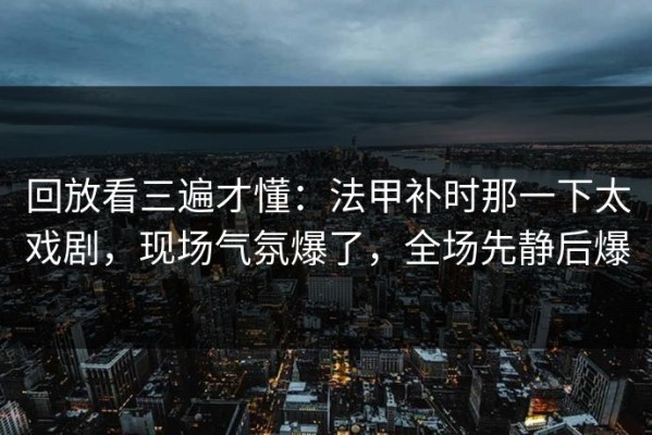 回放看三遍才懂：法甲补时那一下太戏剧，现场气氛爆了，全场先静后爆