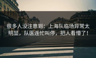 很多人没注意到：上海队临场异常太明显，队医连忙叫停，把人看懵了！