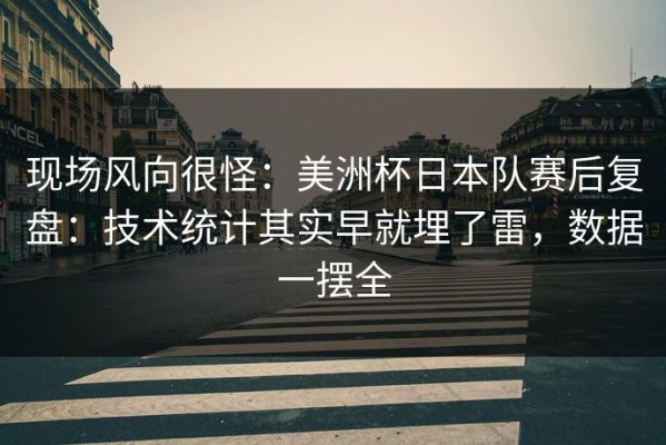 现场风向很怪：美洲杯日本队赛后复盘：技术统计其实早就埋了雷，数据一摆全