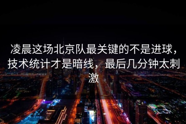 凌晨这场北京队最关键的不是进球，技术统计才是暗线，最后几分钟太刺激