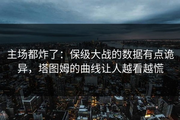 主场都炸了：保级大战的数据有点诡异，塔图姆的曲线让人越看越慌