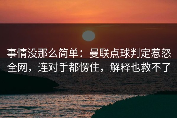 事情没那么简单：曼联点球判定惹怒全网，连对手都愣住，解释也救不了