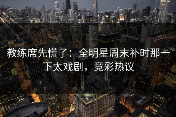 教练席先慌了：全明星周末补时那一下太戏剧，竞彩热议