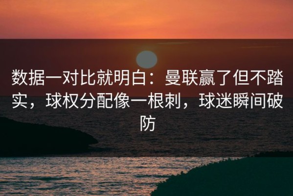 数据一对比就明白：曼联赢了但不踏实，球权分配像一根刺，球迷瞬间破防