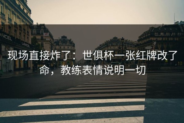 现场直接炸了：世俱杯一张红牌改了命，教练表情说明一切