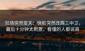 现场突然变天：快船突然改踢三中卫，最后十分钟太刺激，看懂的人都说高