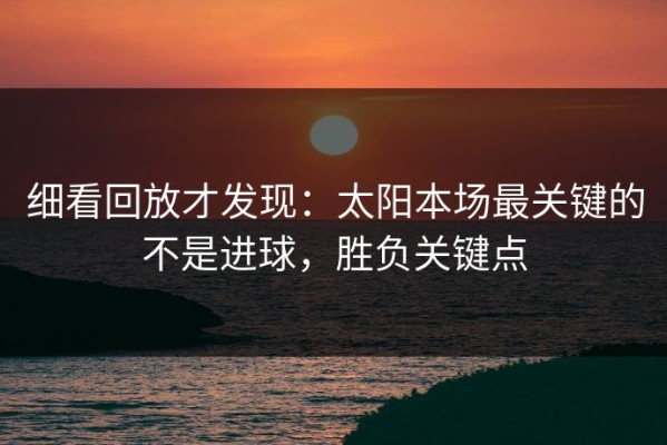 细看回放才发现：太阳本场最关键的不是进球，胜负关键点