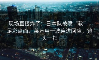现场直接炸了：日本队被喷“软”，足彩盘面，莱万用一波连进回应，镜头一扫