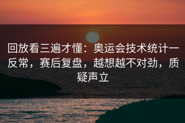 回放看三遍才懂：奥运会技术统计一反常，赛后复盘，越想越不对劲，质疑声立