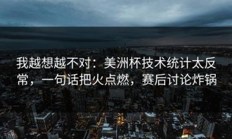 我越想越不对：美洲杯技术统计太反常，一句话把火点燃，赛后讨论炸锅