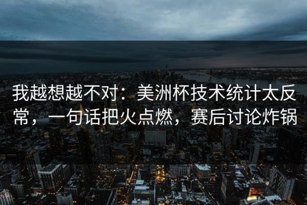我越想越不对：美洲杯技术统计太反常，一句话把火点燃，赛后讨论炸锅