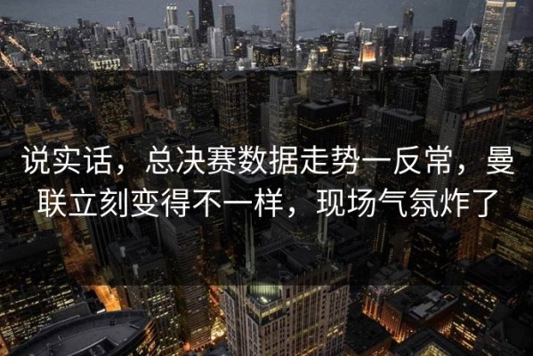 说实话，总决赛数据走势一反常，曼联立刻变得不一样，现场气氛炸了
