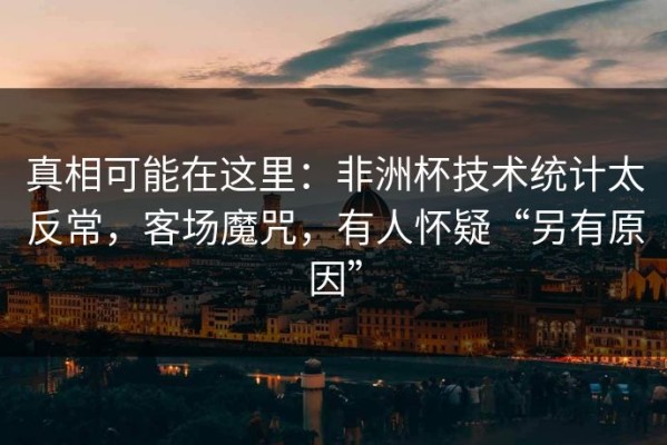真相可能在这里：非洲杯技术统计太反常，客场魔咒，有人怀疑“另有原因”