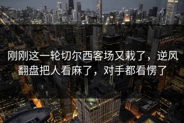 刚刚这一轮切尔西客场又栽了，逆风翻盘把人看麻了，对手都看愣了