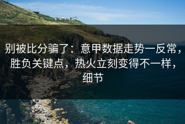 别被比分骗了：意甲数据走势一反常，胜负关键点，热火立刻变得不一样，细节