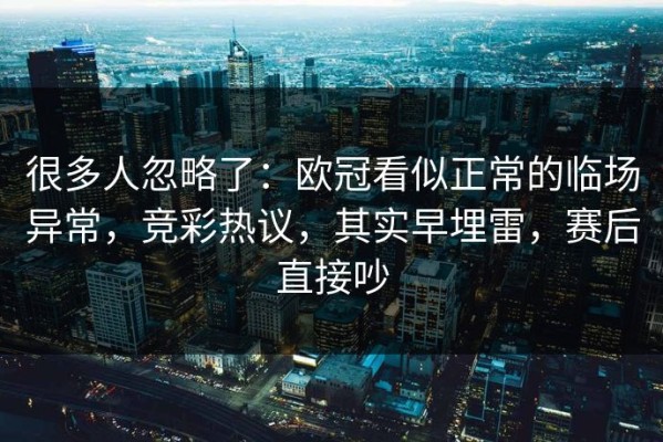 很多人忽略了：欧冠看似正常的临场异常，竞彩热议，其实早埋雷，赛后直接吵