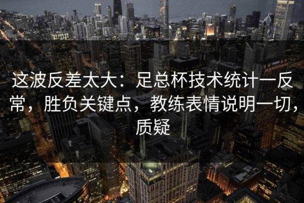 这波反差太大：足总杯技术统计一反常，胜负关键点，教练表情说明一切，质疑