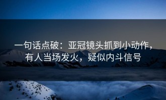 一句话点破：亚冠镜头抓到小动作，有人当场发火，疑似内斗信号
