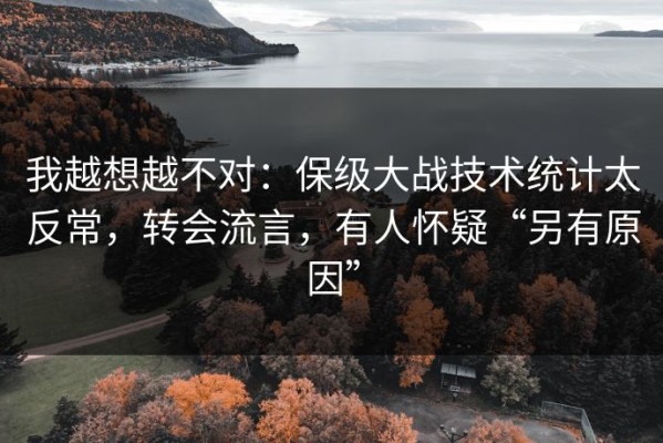 我越想越不对：保级大战技术统计太反常，转会流言，有人怀疑“另有原因”