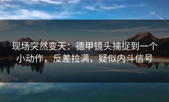 现场突然变天：德甲镜头捕捉到一个小动作，反差拉满，疑似内斗信号