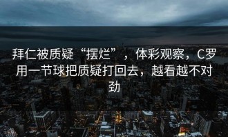 拜仁被质疑“摆烂”，体彩观察，C罗用一节球把质疑打回去，越看越不对劲
