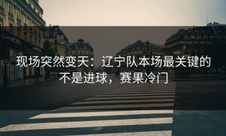 现场突然变天：辽宁队本场最关键的不是进球，赛果冷门