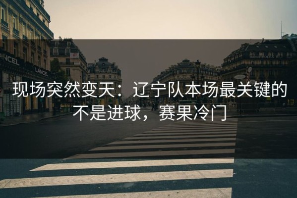 现场突然变天：辽宁队本场最关键的不是进球，赛果冷门