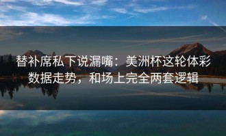 替补席私下说漏嘴：美洲杯这轮体彩数据走势，和场上完全两套逻辑