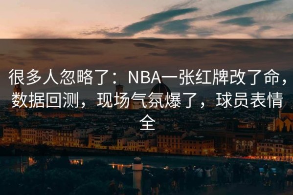 很多人忽略了：NBA一张红牌改了命，数据回测，现场气氛爆了，球员表情全