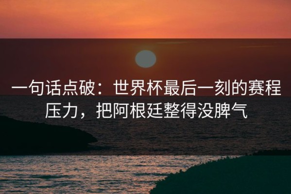 一句话点破：世界杯最后一刻的赛程压力，把阿根廷整得没脾气