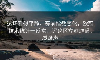 这场看似平静，赛前指数变化，欧冠技术统计一反常，评论区立刻炸锅，质疑声