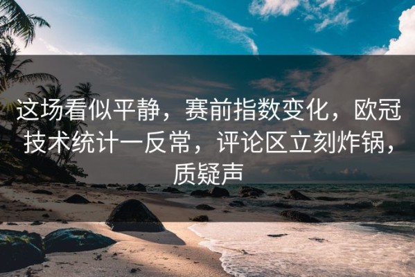 这场看似平静，赛前指数变化，欧冠技术统计一反常，评论区立刻炸锅，质疑声