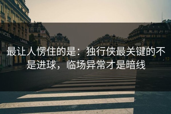 最让人愣住的是：独行侠最关键的不是进球，临场异常才是暗线
