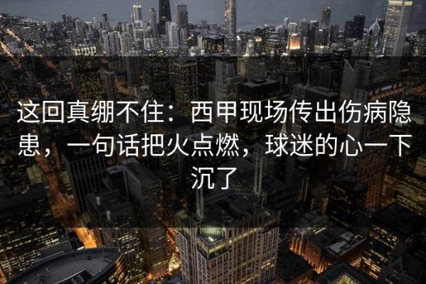 这回真绷不住：西甲现场传出伤病隐患，一句话把火点燃，球迷的心一下沉了