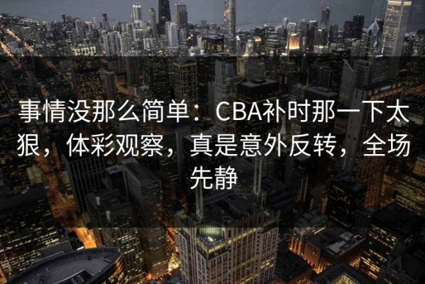 事情没那么简单：CBA补时那一下太狠，体彩观察，真是意外反转，全场先静