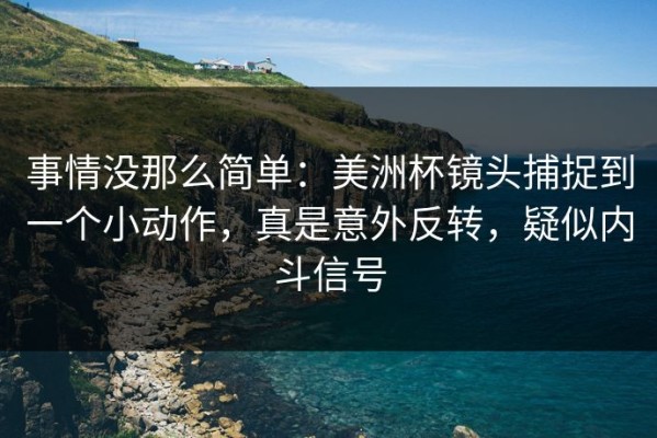 事情没那么简单：美洲杯镜头捕捉到一个小动作，真是意外反转，疑似内斗信号