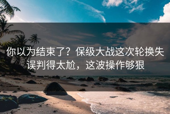 你以为结束了？保级大战这次轮换失误判得太尬，这波操作够狠