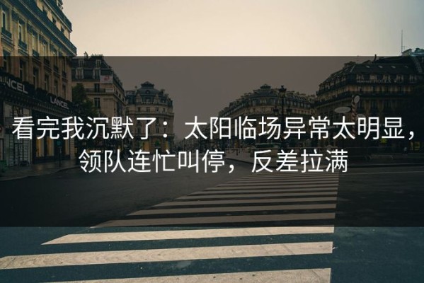 看完我沉默了：太阳临场异常太明显，领队连忙叫停，反差拉满
