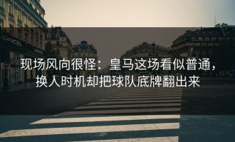 现场风向很怪：皇马这场看似普通，换人时机却把球队底牌翻出来