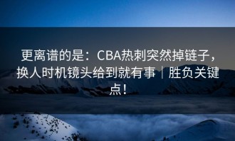 更离谱的是：CBA热刺突然掉链子，换人时机镜头给到就有事｜胜负关键点！