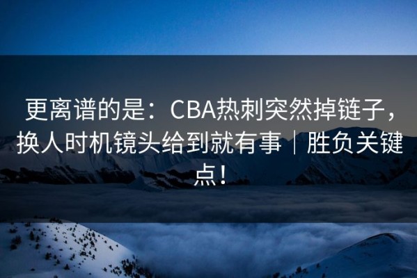 更离谱的是：CBA热刺突然掉链子，换人时机镜头给到就有事｜胜负关键点！