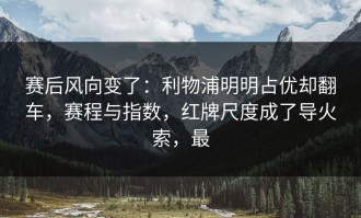 赛后风向变了：利物浦明明占优却翻车，赛程与指数，红牌尺度成了导火索，最