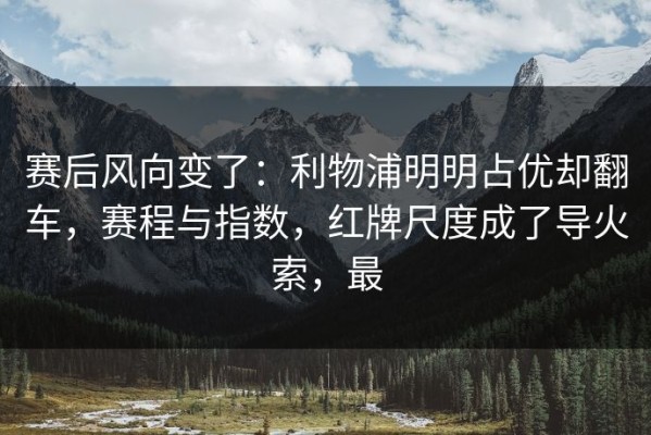 赛后风向变了：利物浦明明占优却翻车，赛程与指数，红牌尺度成了导火索，最