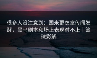 很多人没注意到：国米更衣室传闻发酵，黑马剧本和场上表现对不上｜篮球彩解